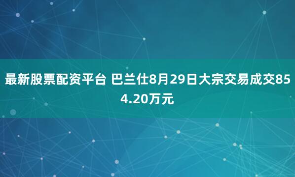 最新股票配资平台 巴兰仕8月29日大宗交易成交854.20万元
