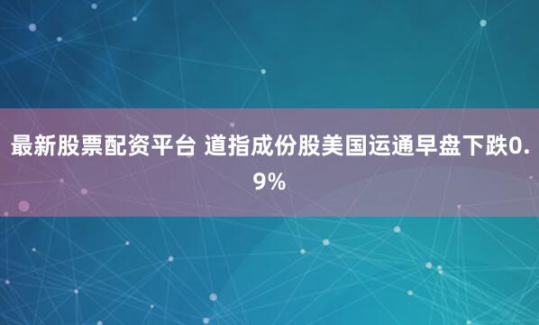 最新股票配资平台 道指成份股美国运通早盘下跌0.9%