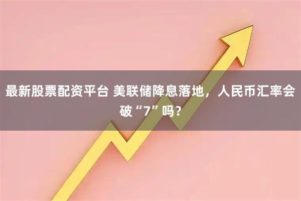 最新股票配资平台 美联储降息落地，人民币汇率会破“7”吗？