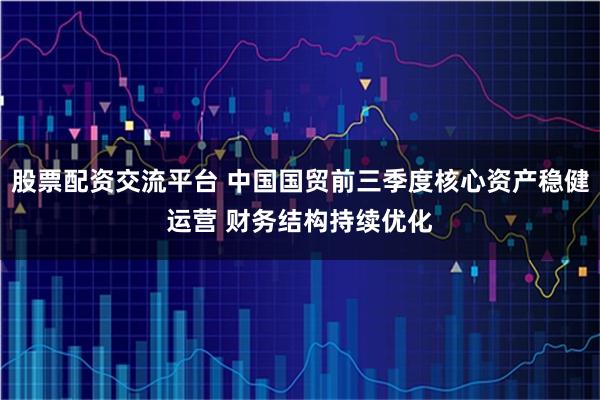股票配资交流平台 中国国贸前三季度核心资产稳健运营 财务结构持续优化