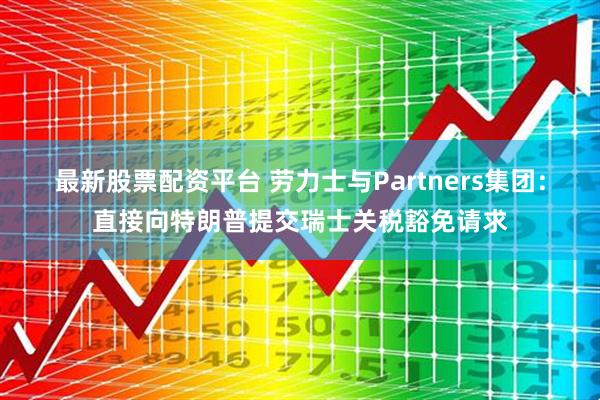 最新股票配资平台 劳力士与Partners集团：直接向特朗普提交瑞士关税豁免请求