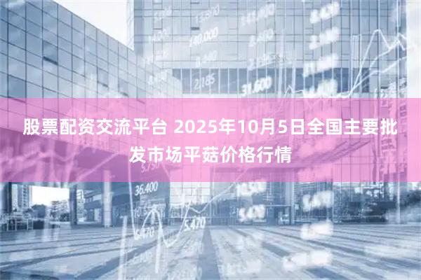 股票配资交流平台 2025年10月5日全国主要批发市场平菇价格行情