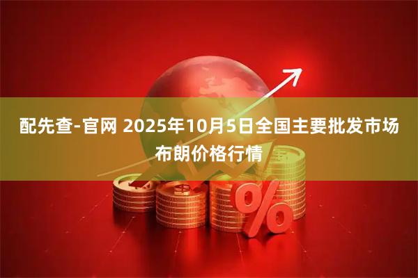 配先查-官网 2025年10月5日全国主要批发市场布朗价格行情