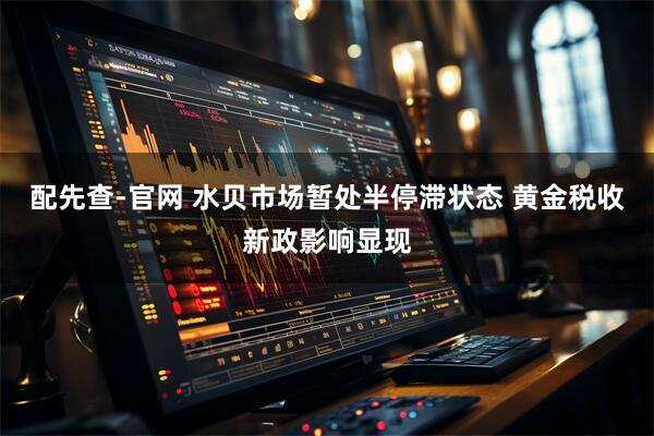 配先查-官网 水贝市场暂处半停滞状态 黄金税收新政影响显现
