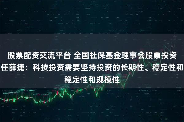股票配资交流平台 全国社保基金理事会股票投资部副主任薛捷：科技投资需要坚持投资的长期性、稳定性和规模性