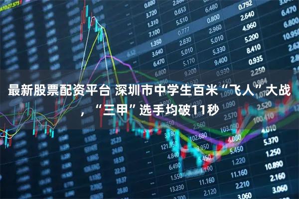 最新股票配资平台 深圳市中学生百米“飞人”大战，“三甲”选手均破11秒
