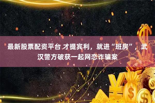 最新股票配资平台 才提宾利，就进“班房”，武汉警方破获一起网恋诈骗案