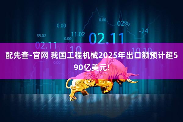 配先查-官网 我国工程机械2025年出口额预计超590亿美元!