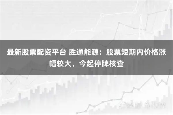 最新股票配资平台 胜通能源：股票短期内价格涨幅较大，今起停牌核查