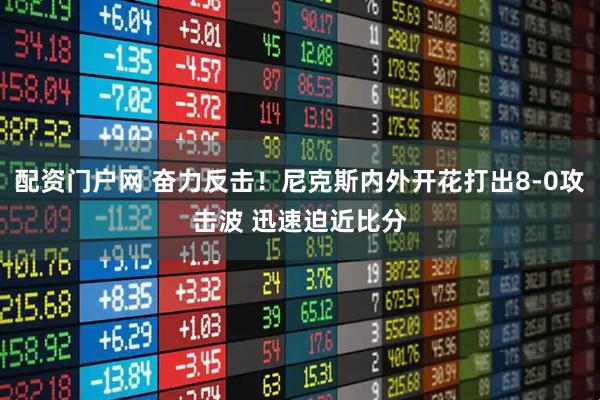 配资门户网 奋力反击！尼克斯内外开花打出8-0攻击波 迅速迫近比分