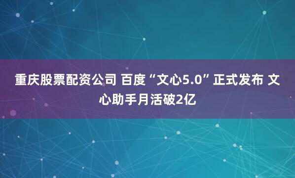 重庆股票配资公司 百度“文心5.0”正式发布 文心助手月活破2亿