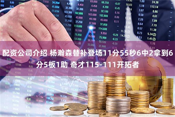 配资公司介绍 杨瀚森替补登场11分55秒6中2拿到6分5板1助 奇才115-111开拓者