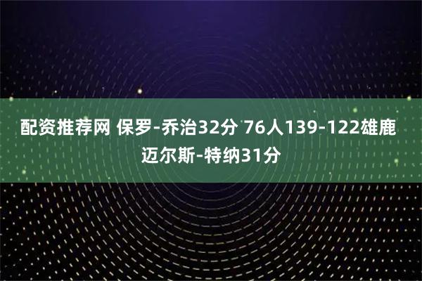 配资推荐网 保罗-乔治32分 76人139-122雄鹿 迈尔斯-特纳31分
