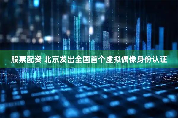 股票配资 北京发出全国首个虚拟偶像身份认证