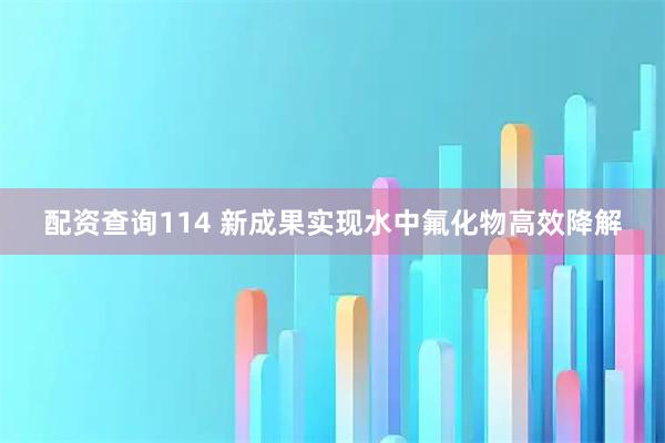 配资查询114 新成果实现水中氟化物高效降解