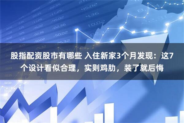 股指配资股市有哪些 入住新家3个月发现：这7个设计看似合理，实则鸡肋，装了就后悔