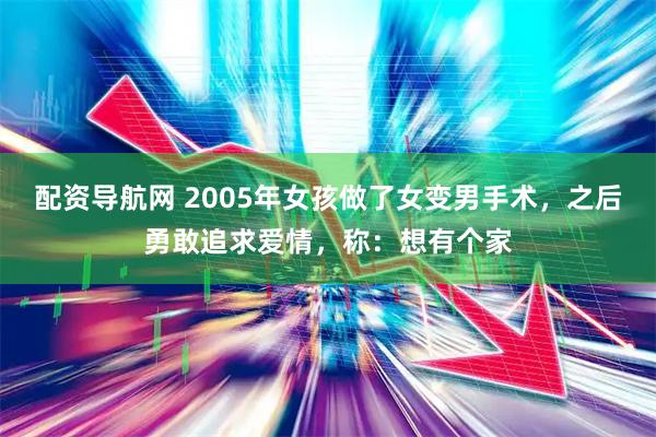 配资导航网 2005年女孩做了女变男手术，之后勇敢追求爱情，称：想有个家