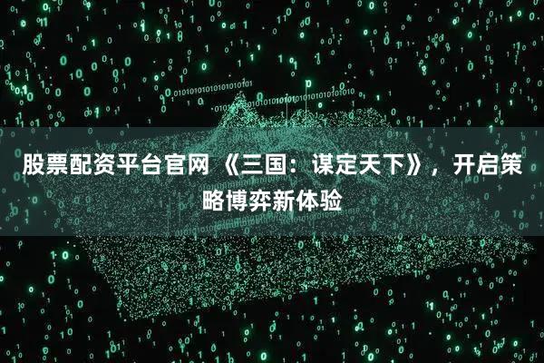 股票配资平台官网 《三国：谋定天下》，开启策略博弈新体验