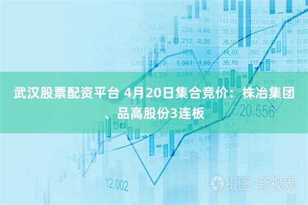 武汉股票配资平台 4月20日集合竞价：株冶集团、品高股份3连板