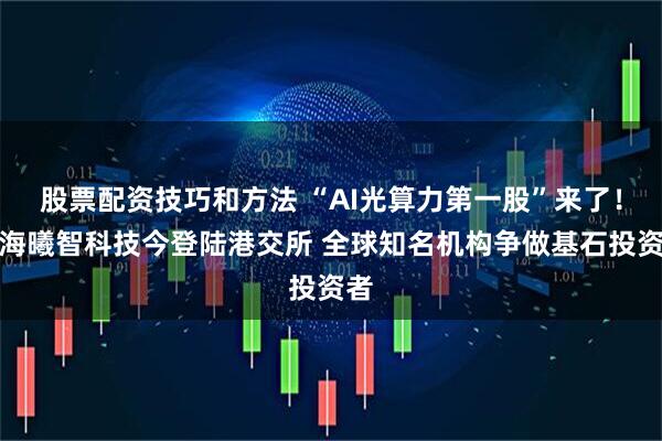 股票配资技巧和方法 “AI光算力第一股”来了！上海曦智科技今登陆港交所 全球知名机构争做基石投资者