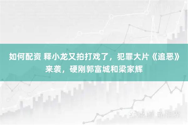 如何配资 释小龙又拍打戏了，犯罪大片《追恶》来袭，硬刚郭富城和梁家辉