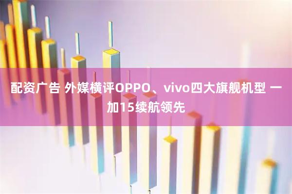 配资广告 外媒横评OPPO、vivo四大旗舰机型 一加15续航领先