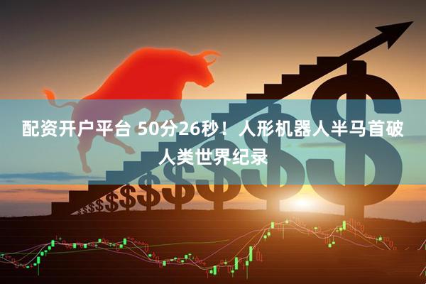 配资开户平台 50分26秒！人形机器人半马首破人类世界纪录