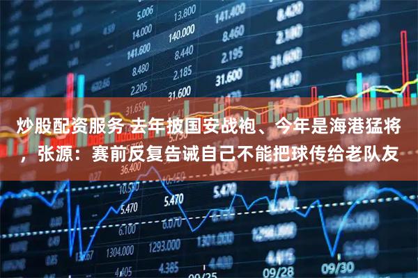 炒股配资服务 去年披国安战袍、今年是海港猛将，张源：赛前反复告诫自己不能把球传给老队友