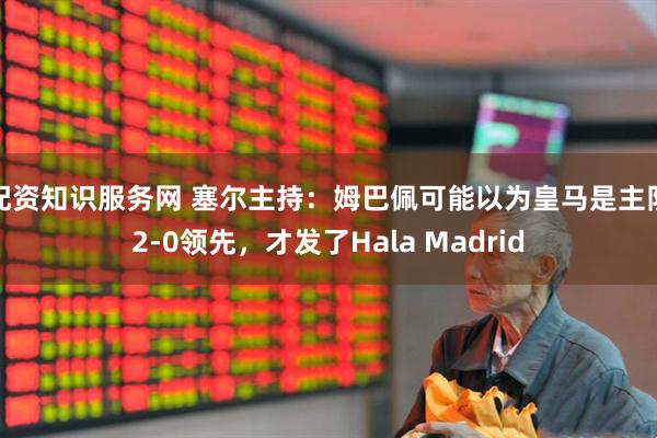 配资知识服务网 塞尔主持：姆巴佩可能以为皇马是主队2-0领先，才发了Hala Madrid